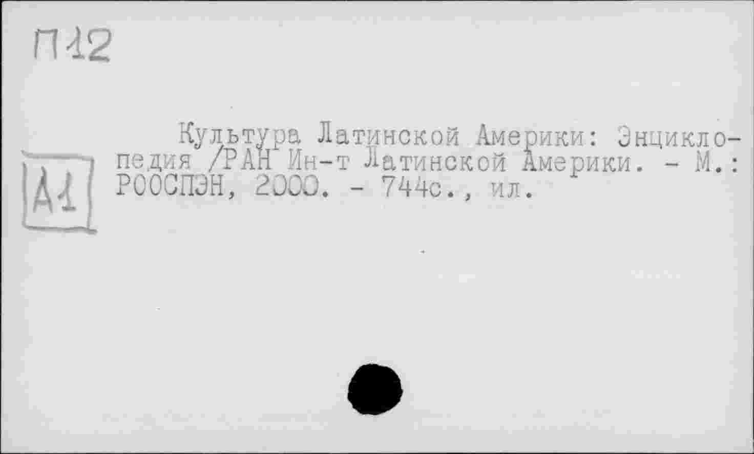 ﻿П12
Культура Латинской Америки - педия /РАН Ин-т Латинской А РООСПЭН, 2ÛOÛ. - 744с., ил.
—Л-L
Энцикло-рики. - М.: